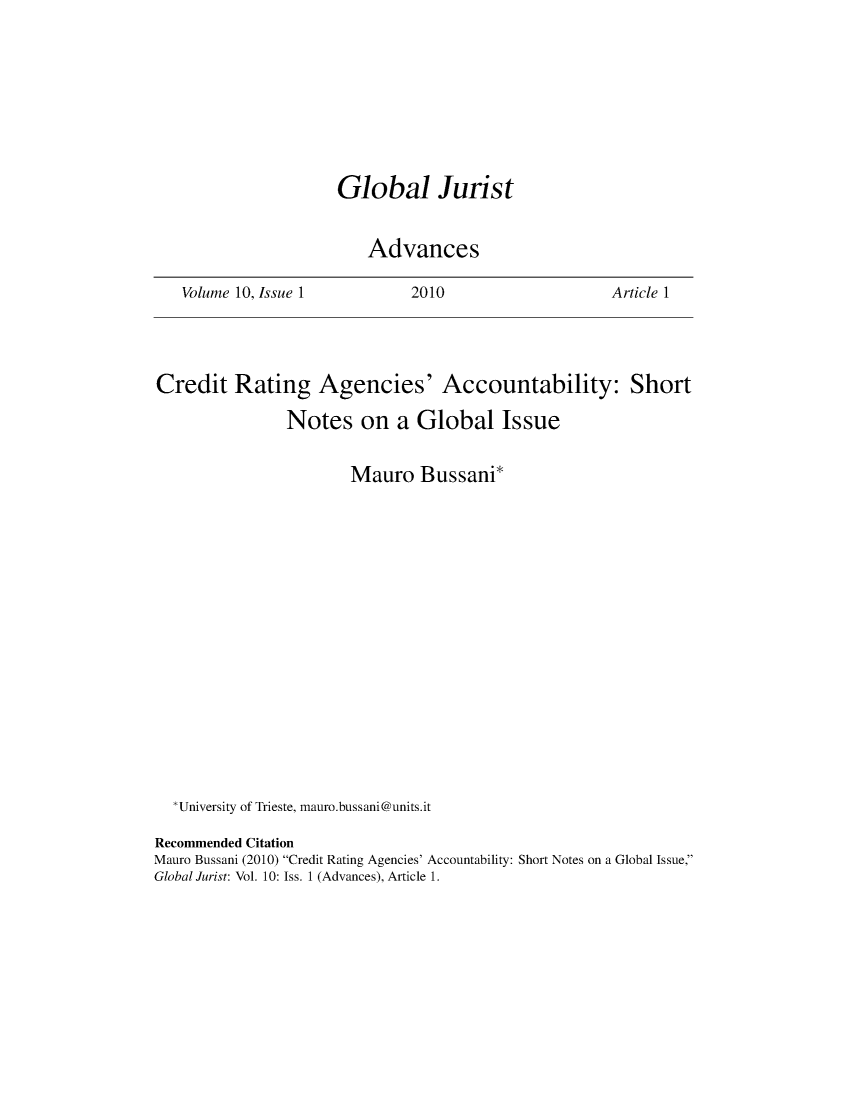 handle is hein.journals/globjur10 and id is 1 raw text is: 









Global Jurist


   Advances


Volume 10, Issue 1


2010


Article 1


Credit   Rating Agencies' Accountability: Short

               Notes on a Global Issue


                       Mauro   Bussani*


















  *University of Trieste, mauro.bussani @units.it

Recommended Citation
Mauro Bussani (2010) Credit Rating Agencies' Accountability: Short Notes on a Global Issue,
Global Jurist: Vol. 10: Iss. 1 (Advances), Article 1.


