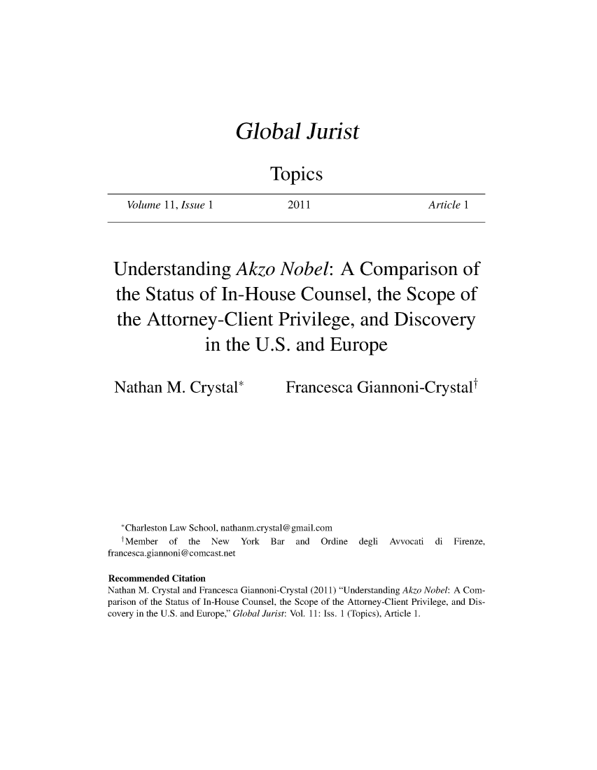 handle is hein.journals/globjur11 and id is 1 raw text is: 









Global Jurist


      Topics


2011


Article 1


Understanding Akzo Nobel: A Comparison of

the  Status of In-House Counsel, the Scope of

the   Attorney-Client Privilege, and Discovery

               in  the  U.S.   and  Europe


Nathan   M.  Crystal*


Francesca   Giannoni-Crystalt


  *Charleston Law School, nathanm.crystal@gmail.com
  tMember of  the New York Bar  and Ordine degli
francesca.giannoni@comcast.net


Avvocati di Firenze,


Recommended Citation
Nathan M. Crystal and Francesca Giannoni-Crystal (2011) Understanding Akzo Nobel: A Com-
parison of the Status of In-House Counsel, the Scope of the Attorney-Client Privilege, and Dis-
covery in the U.S. and Europe, Global Jurist: Vol. 11: Iss. 1 (Topics), Article 1.


Volume 11, Issue 1


