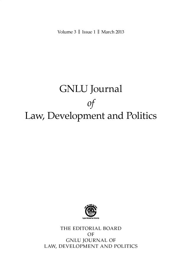 handle is hein.journals/gnlujldp3 and id is 1 raw text is: 




Volume 3 || Issue 1 || March 2013


GNLU Journal


        of


Law,   Development


and  Politics


     THE EDITORIAL BOARD
             OF
      GNLU JOURNAL OF
LAW, DEVELOPMENT AND POLITICS


Gyjwt WWI Law Unknfty


