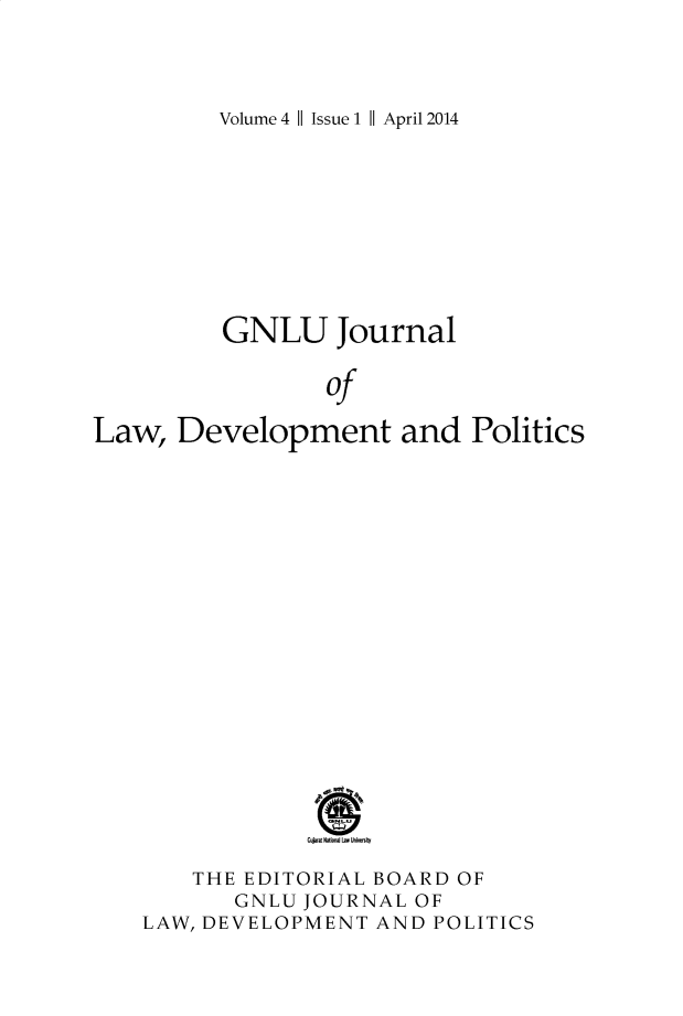 handle is hein.journals/gnlujldp4 and id is 1 raw text is: 



Volume 4 II Issue 1 II April 2014


          GNLU Journal

                  of

Law, Development and Politics


















                Gujat NatlinW L  Un  nky


    THE EDITORIAL BOARD OF
       GNLU JOURNAL OF
LAW, DEVELOPMENT AND POLITICS


