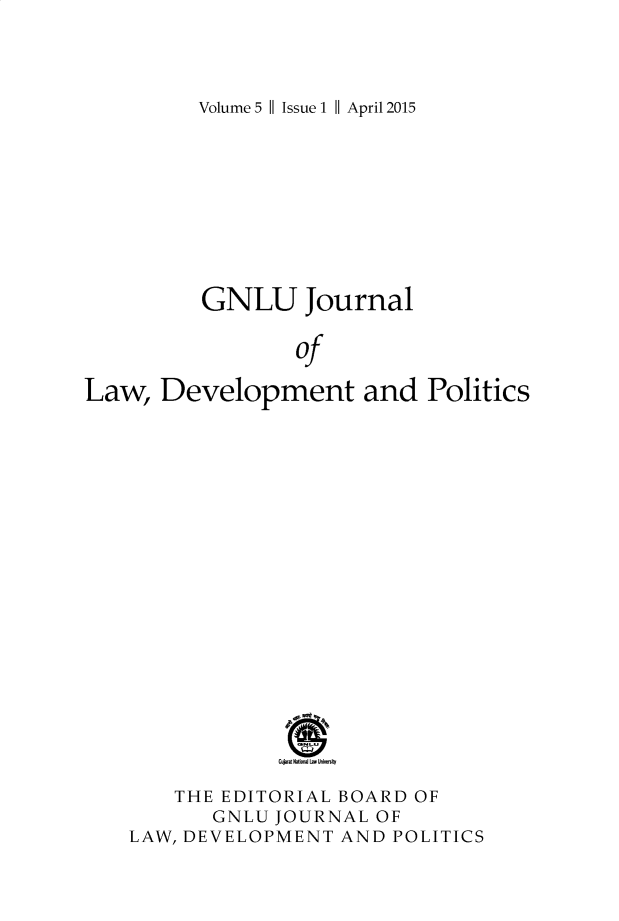 handle is hein.journals/gnlujldp5 and id is 1 raw text is: 



Volume 5 II Issue 1 II April 2015


          GNLU Journal

                 of

Law, Development and Politics


















                Gujat NatlinW L  Un  nky


    THE EDITORIAL BOARD OF
       GNLU JOURNAL OF
LAW, DEVELOPMENT AND POLITICS


