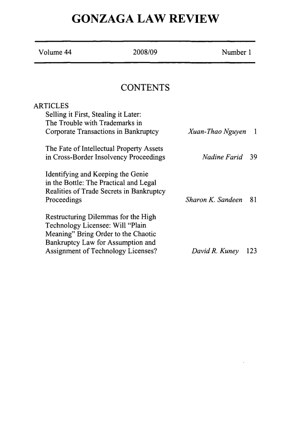 handle is hein.journals/gonlr44 and id is 1 raw text is: GONZAGA LAW REVIEW

Volume 44                  2008/09                  Number 1

CONTENTS

ARTICLES
Selling it First, Stealing it Later:
The Trouble with Trademarks in
Corporate Transactions in Bankruptcy
The Fate of Intellectual Property Assets
in Cross-Border Insolvency Proceedings
Identifying and Keeping the Genie
in the Bottle: The Practical and Legal
Realities of Trade Secrets in Bankruptcy
Proceedings
Restructuring Dilemmas for the High
Technology Licensee: Will Plain
Meaning Bring Order to the Chaotic
Bankruptcy Law for Assumption and
Assignment of Technology Licenses?

Xuan-Thao Nguyen
Nadine Farid

Sharon K. Sandeen 81

DavidR. Kuney   123


