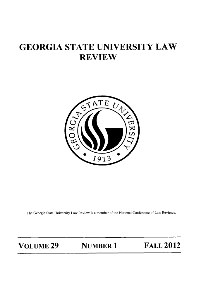handle is hein.journals/gslr29 and id is 1 raw text is: GEORGIA STATE UNIVERSITY LAW
REVIEW

The Georgia State University Law Review is a member of the National Conference of Law Reviews.

VOLUME 29      NUMBER 1      FALL 2012


