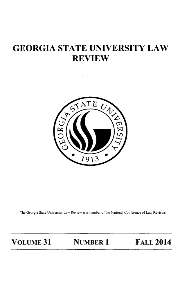 handle is hein.journals/gslr31 and id is 1 raw text is: 




GEORGIA STATE UNIVERSITY LAW
                   REVIEW


The Georgia State University Law Review is a member of the National Conference of Law Reviews.


VOLUME 31           NUMBER 1           FALL 2014


