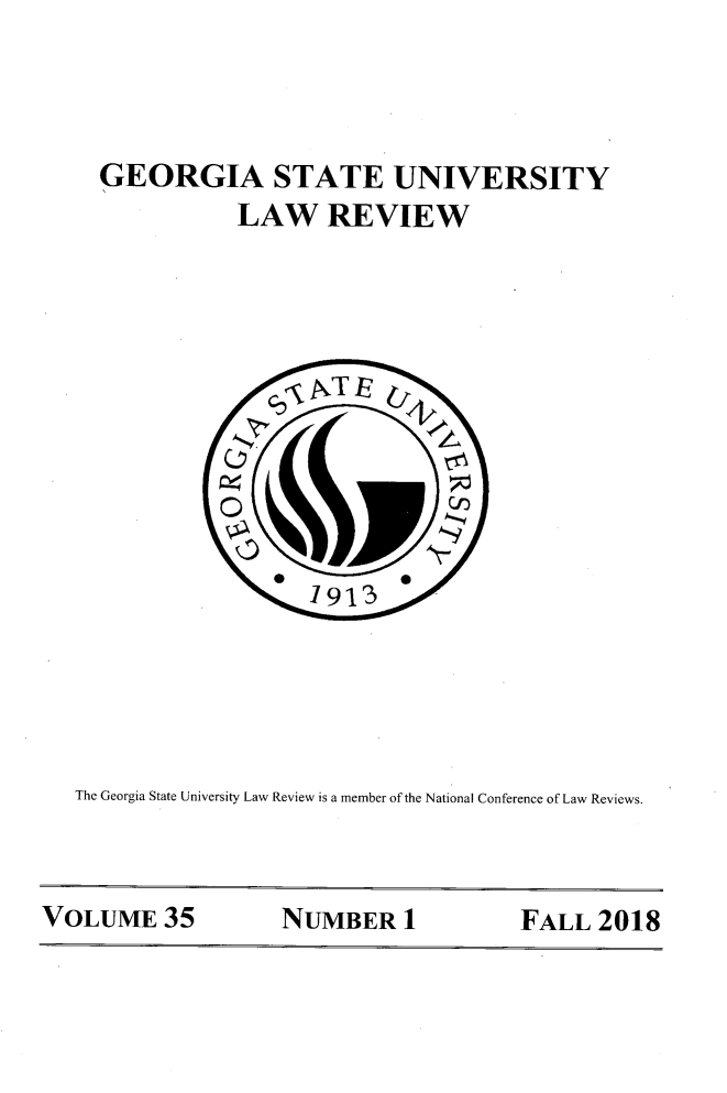 handle is hein.journals/gslr35 and id is 1 raw text is: 



GEORGIA STATE UNIVERSITY
           LAW REVIEW


The Georgia State University Law Review is a member of the National Conference of Law Reviews.


VOLUME 35           NUMBER 1           FALL 2018


