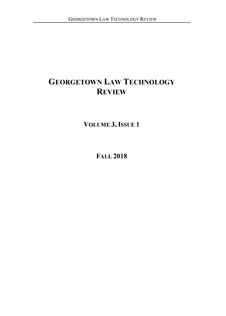 handle is hein.journals/gtltr3 and id is 1 raw text is: GEORGETOWN LAW TECHNOLOGY REVIEW

GEORGETOWN LAW TECHNOLOGY
REVIEW
VOLUME 3, ISSUE 1

FALL 2018


