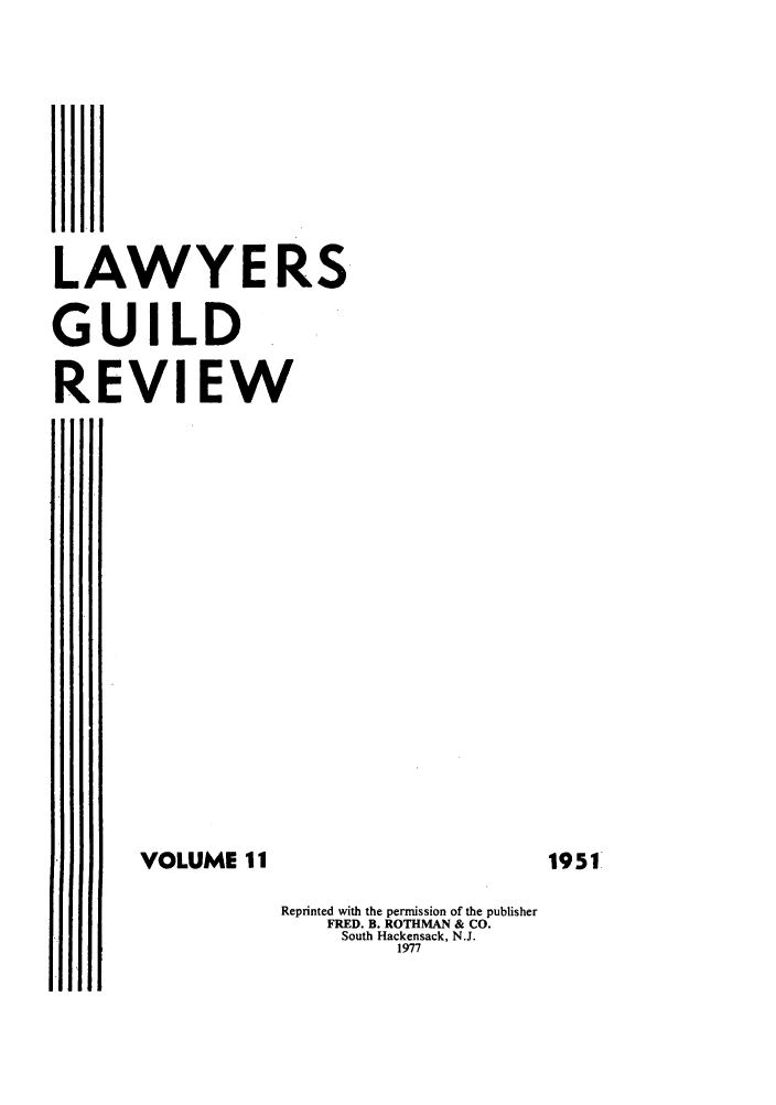 handle is hein.journals/guild11 and id is 1 raw text is: LAWYERS
GUILD.
REVIEW
VOLUME 11
Reprinted with the permission of the publisher
FRED. B. ROTHMAN & CO.
South Hackensack, N.J.
1977

1951


