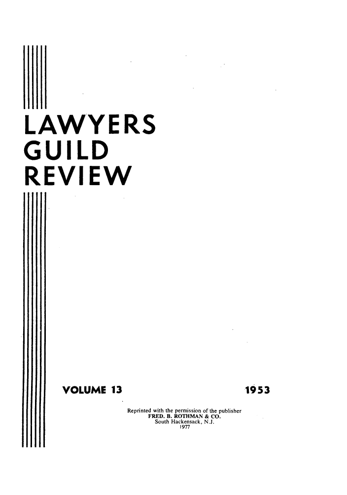 handle is hein.journals/guild13 and id is 1 raw text is: LAWY E RS
GUILD
REVIEW
VOLUME 13
Reprinted with the permission of the publisher
FRED. B. ROTHMAN & CO.
South Hackensack, N.J.
1977

1953



