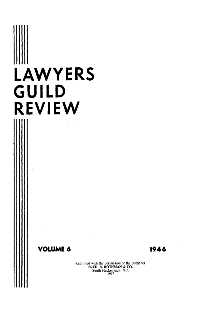 handle is hein.journals/guild6 and id is 1 raw text is: LAWYERS
GUILD
REVIEW
VOLUME 6
Reprinted with the permission of the publisher
FRED. B. ROTHMAN & CO.
South Hackensack. N.J.
1977

1946



