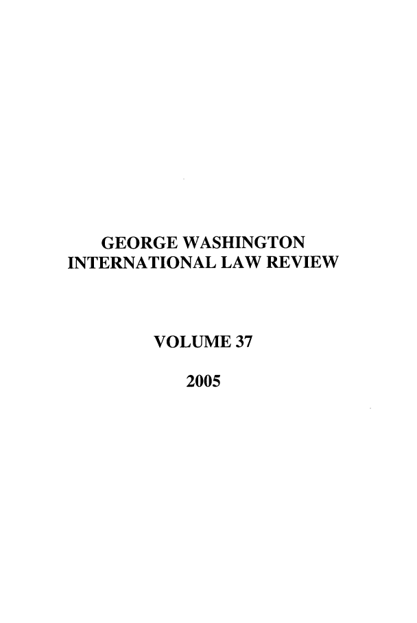 handle is hein.journals/gwilr37 and id is 1 raw text is: GEORGE WASHINGTON
INTERNATIONAL LAW REVIEW
VOLUME 37
2005


