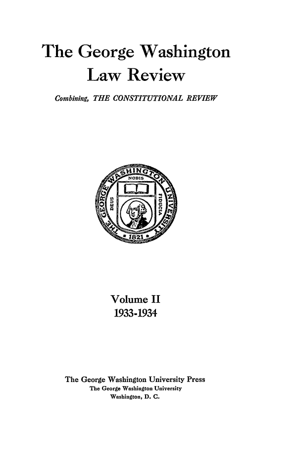 handle is hein.journals/gwlr2 and id is 1 raw text is: The George Washington
Law Review
Combining, THE CONSTITUTIONAL REVIEW

Volume II
1933-1934
The George Washington University Press
The George Washington University
Washington, D. C.


