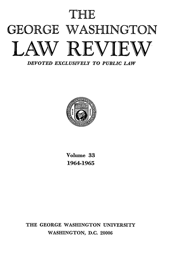 handle is hein.journals/gwlr33 and id is 1 raw text is: THE
GEORGE WASHINGTON
LAW REVIEW
DEVOTED EXCLUSIVELY TO PUBLIC LAW

Volume 33
1964-1965
THE GEORGE WASHINGTON UNIVERSITY
WASHINGTON, D.C. 20006


