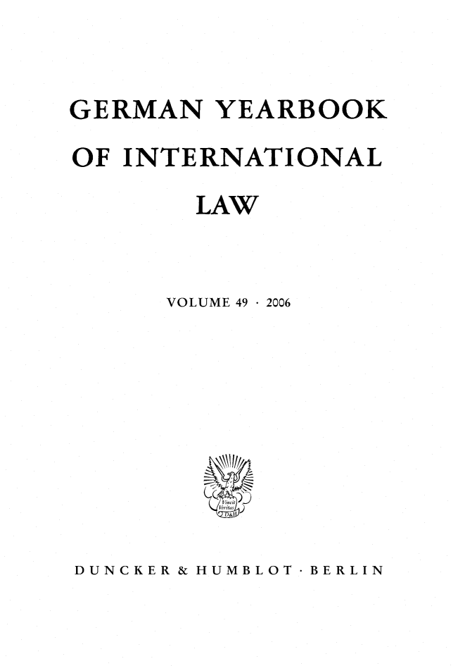 handle is hein.journals/gyil49 and id is 1 raw text is: 


GERMAN YEARBOOK
OF INTERNATIONAL
        LAW


      VOLUME 49  2006


DUNCKER & HUMBLOT  BERLIN


