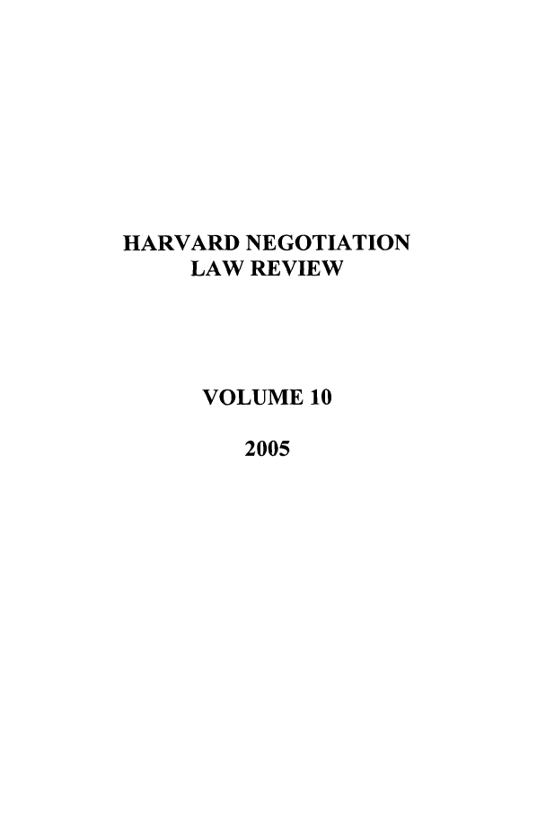 handle is hein.journals/haneg10 and id is 1 raw text is: HARVARD NEGOTIATION
LAW REVIEW
VOLUME 10
2005



