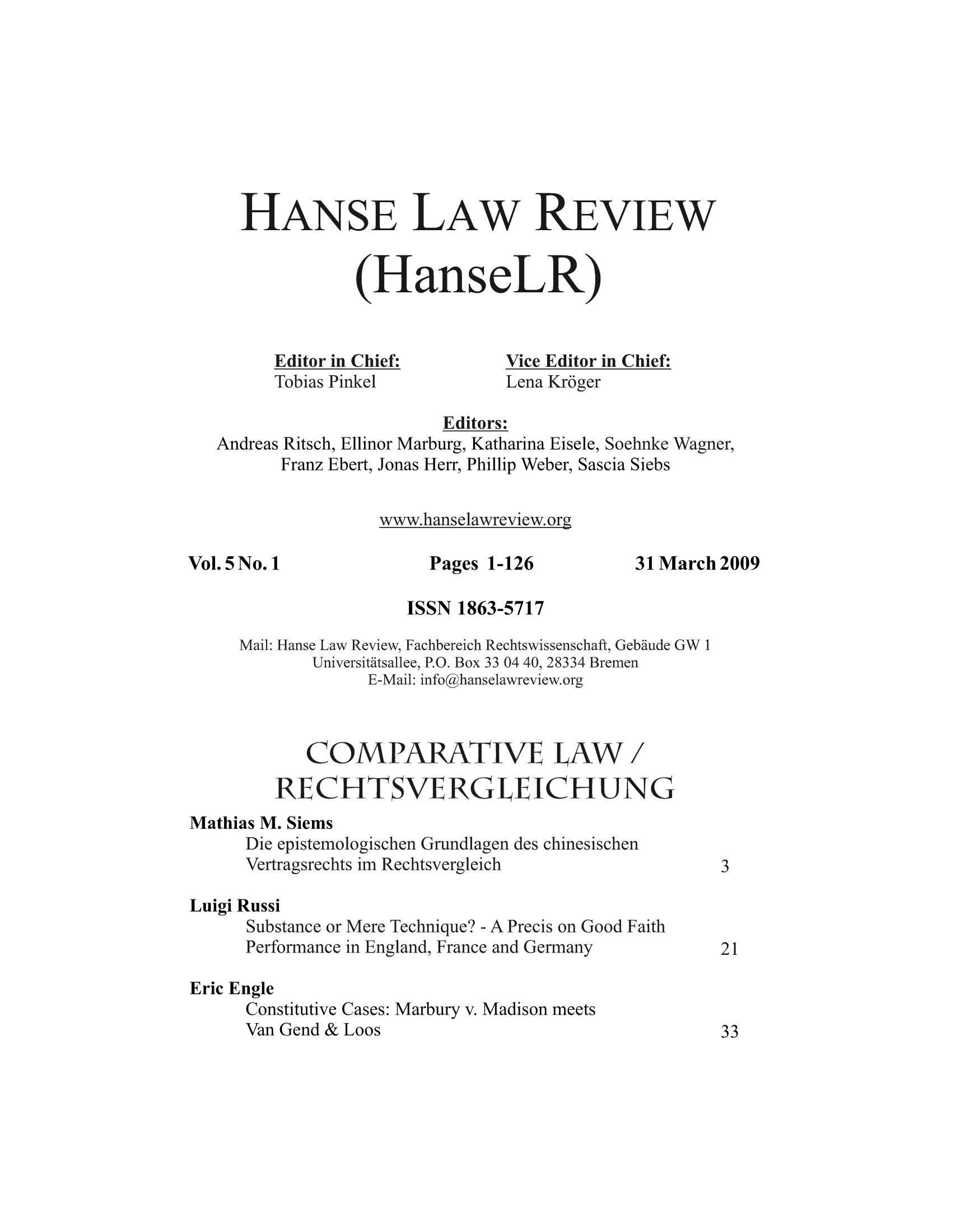 handle is hein.journals/hanselr5 and id is 1 raw text is: HANSE LAW REVIEw
(HanseLR)
Editor in Chief:            Vice Editor in Chief:
Tobias Pinkel               Lena Kr6ger
Editors:
Andreas Ritsch, Ellinor Marburg, Katharina Eisele, Soehnke Wagner,
Franz Ebert, Jonas Herr, Phillip Weber, Sascia Siebs
www.hanselawreview.org
Vol.5 No.1                   Pages 1-126             31 March 2009
ISSN 1863-5717
Mail: Hanse Law Review, Fachbereich Rechtswissenschaft, Gebaude GW 1
Universitatsallee, P.O. Box 33 04 40, 28334 Bremen
E-Mail:infoghanselawreview.org
COAXPARATIVE LA                       /
RECHTSV2RGLEICHUNG
Mathias M. Siems
Die epistemologischen Grundlagen des chinesischen
Vertragsrechts im Rechtsvergleich                        3
Luigi Russi
Substance or Mere Technique? - A Precis on Good Faith
Performance in England, France and Germany               21
Eric Engle
Constitutive Cases: Marbury v. Madison meets
Van Gend & Loos                                          33


