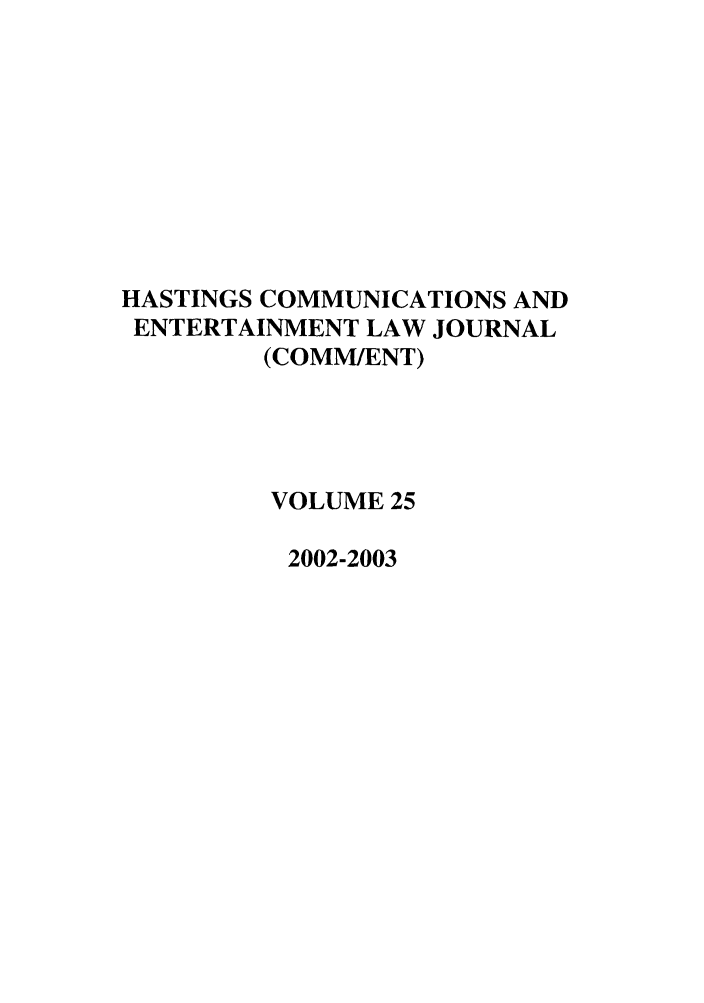 handle is hein.journals/hascom25 and id is 1 raw text is: HASTINGS COMMUNICATIONS AND
ENTERTAINMENT LAW JOURNAL
(COMM/ENT)
VOLUME 25
2002-2003


