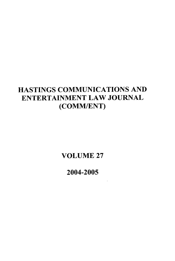 handle is hein.journals/hascom27 and id is 1 raw text is: HASTINGS COMMUNICATIONS AND
ENTERTAINMENT LAW JOURNAL
(COMM/ENT)
VOLUME 27
2004-2005


