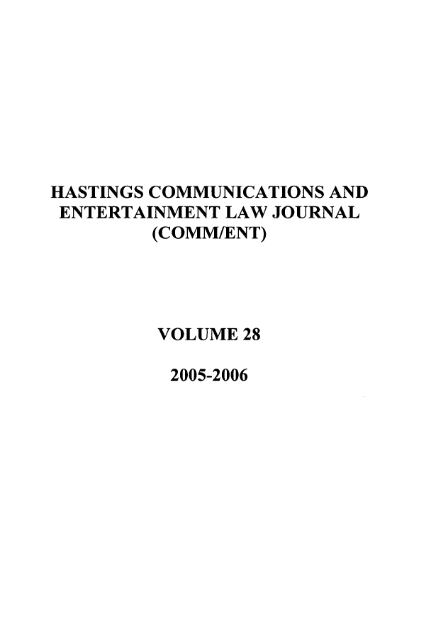 handle is hein.journals/hascom28 and id is 1 raw text is: HASTINGS COMMUNICATIONS AND
ENTERTAINMENT LAW JOURNAL
(COMM/ENT)
VOLUME 28
2005-2006


