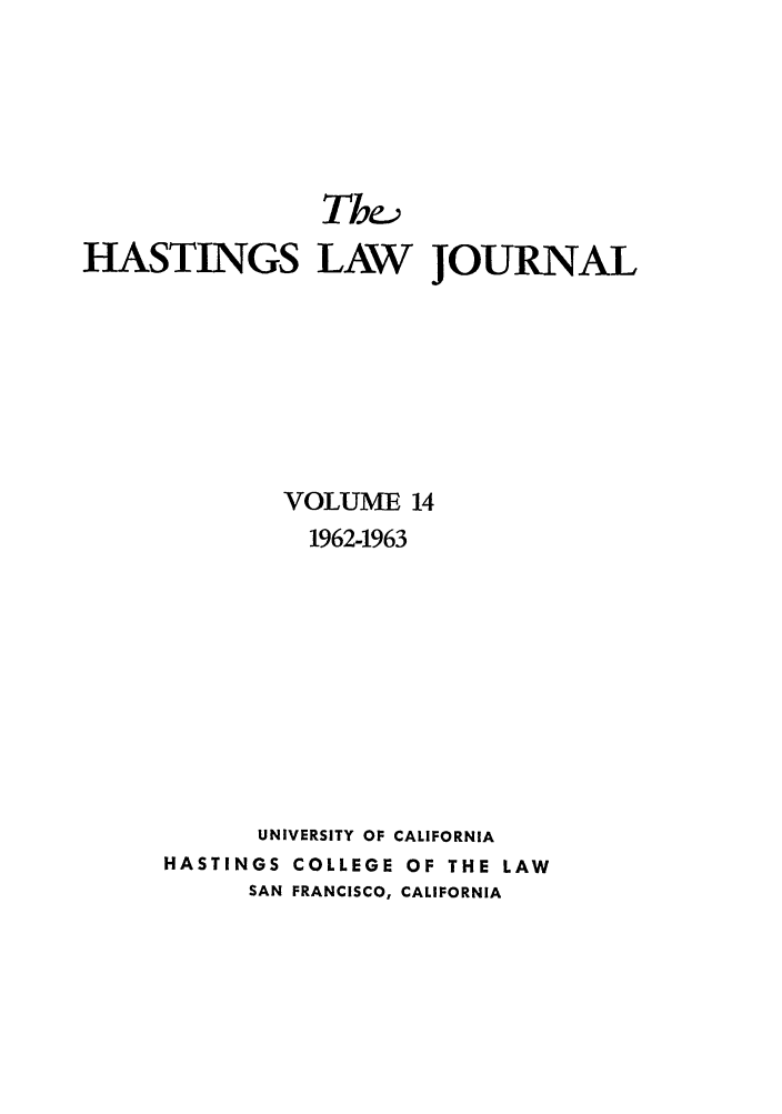 handle is hein.journals/hastlj14 and id is 1 raw text is: Thea
HASTINGS LAW JOURNAL
VOLUME 14
1962-1963
UNIVERSITY OF CALIFORNIA
HASTINGS COLLEGE OF THE LAW
SAN FRANCISCO, CALIFORNIA


