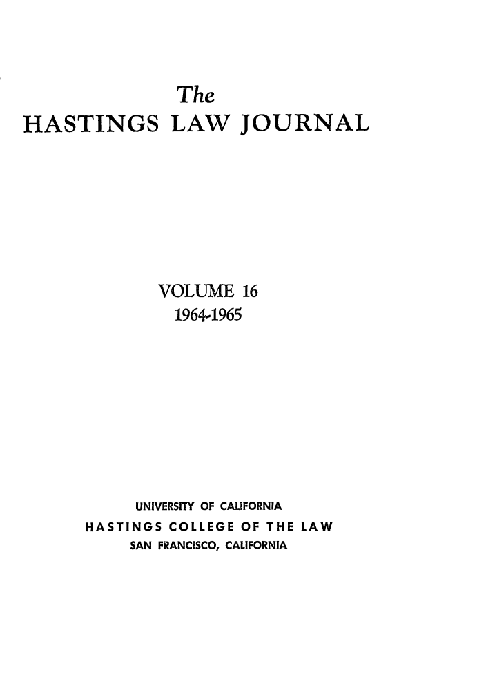 handle is hein.journals/hastlj16 and id is 1 raw text is: The
HASTINGS LAW JOURNAL
VOLUME 16
19641965
UNIVERSITY OF CALIFORNIA
HASTINGS COLLEGE OF THE LAW
SAN FRANCISCO, CALIFORNIA


