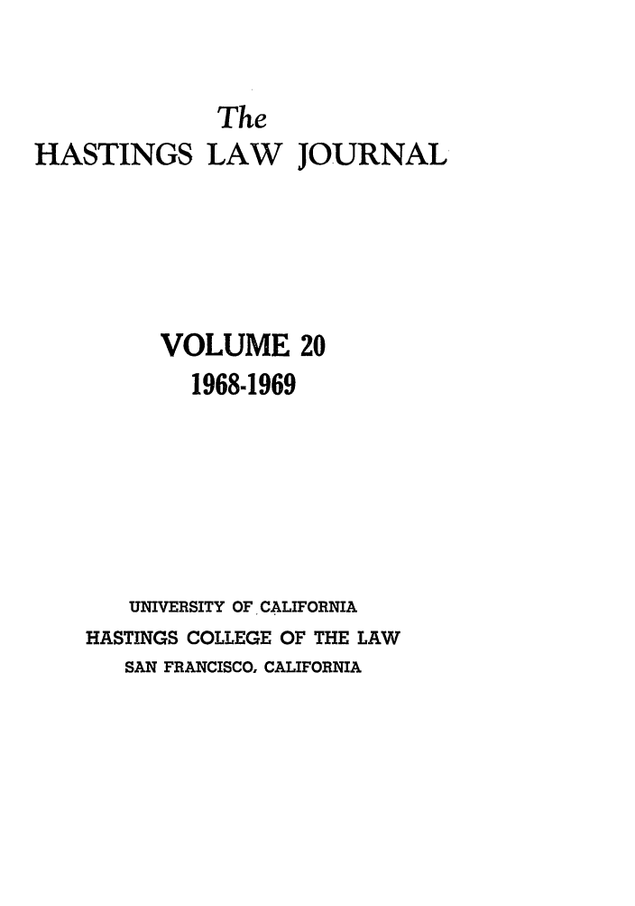 handle is hein.journals/hastlj20 and id is 1 raw text is: The
HASTINGS LAW JOURNAL
VOLUME 20
1968-1969
UNIVERSITY OF CALIFORNIA
HASTINGS COLLEGE OF THE LAW
SAN FRANCISCO, CALIFORNIA


