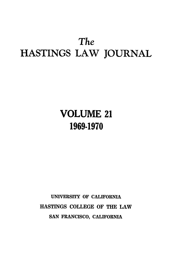 handle is hein.journals/hastlj21 and id is 1 raw text is: The
HASTINGS LAW JOURNAL
VOLUME 21
1969-1970
UNIVERSITY OF CALIFORNIA
HASTINGS COLLEGE OF THE LAW
SAN FRANCISCO, CALIFORNIA



