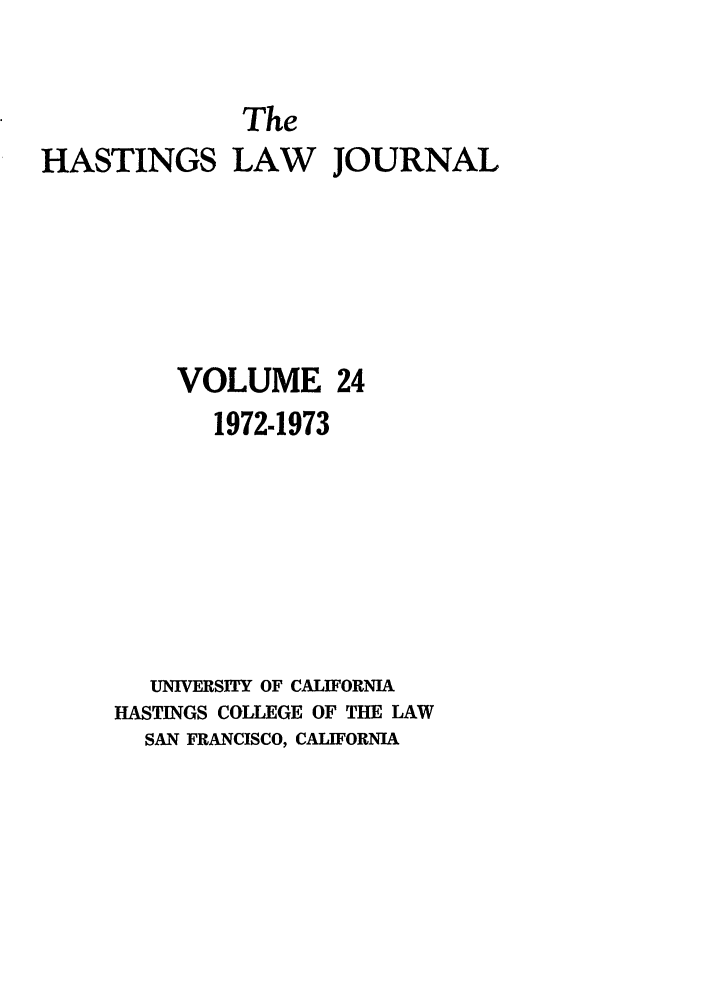 handle is hein.journals/hastlj24 and id is 1 raw text is: The
HASTINGS LAW JOURNAL
VOLUME 24
1972-1973
UNIVERSITY OF CALIFORNIA
HASTINGS COLLEGE OF THE LAW
SAN FRANCISCO, CALIFORNIA


