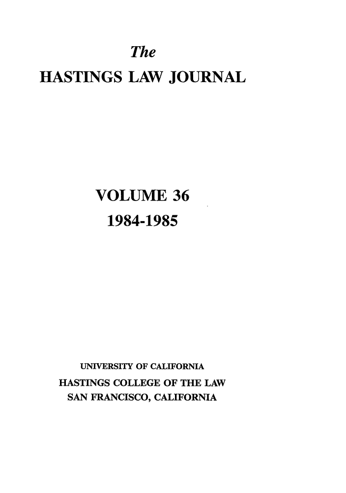 handle is hein.journals/hastlj36 and id is 1 raw text is: The

HASTINGS LAW JOURNAL
VOLUME 36
1984-1985
UNIVERSITY OF CALIFORNIA
HASTINGS COLLEGE OF THE LAW
SAN FRANCISCO, CALIFORNIA


