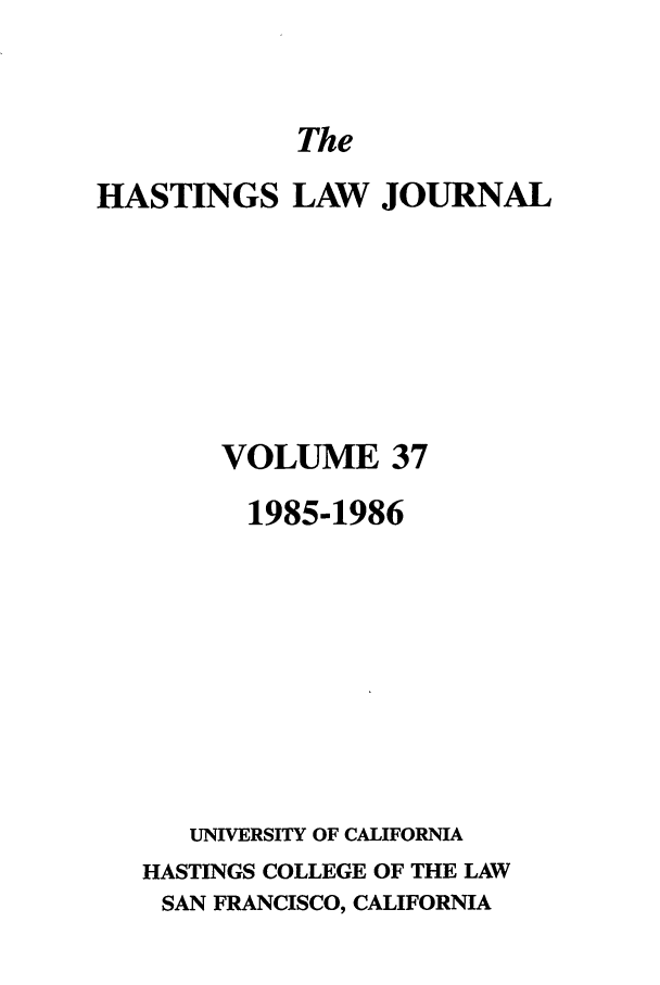 handle is hein.journals/hastlj37 and id is 1 raw text is: The

HASTINGS LAW JOURNAL
VOLUME 37
1985-1986
UNIVERSITY OF CALIFORNIA
HASTINGS COLLEGE OF THE LAW
SAN FRANCISCO, CALIFORNIA


