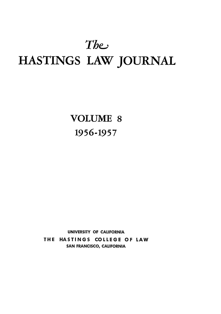 handle is hein.journals/hastlj8 and id is 1 raw text is: HASTINGS LAW JOURNAL

VOLUME

1956-1957
UNIVERSITY OF CALIFORNIA
THE HASTINGS COLLEGE OF LAW
SAN FRANCISCO, CALIFORNIA


