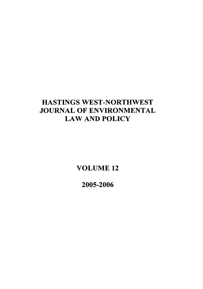 handle is hein.journals/haswnw12 and id is 1 raw text is: HASTINGS WEST-NORTHWEST
JOURNAL OF ENVIRONMENTAL
LAW AND POLICY
VOLUME 12
2005-2006


