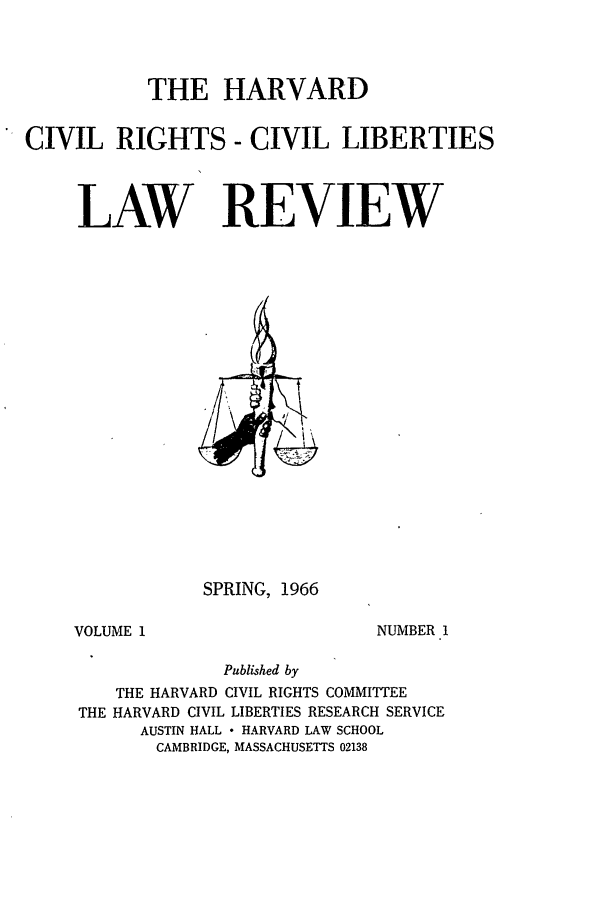 handle is hein.journals/hcrcl1 and id is 1 raw text is: THE HARVARD
CIVIL RIGHTS - CIVIL LIBERTIES
LAW REVIEW

SPRING, 1966

VOLUME 1

NUMBER 1

Published by
THE HARVARD CIVIL RIGHTS COMMITTEE
THE HARVARD CIVIL LIBERTIES RESEARCH SERVICE
AUSTIN HALL  HARVARD LAW SCHOOL
CAMBRIDGE, MASSACHUSETTS 02138


