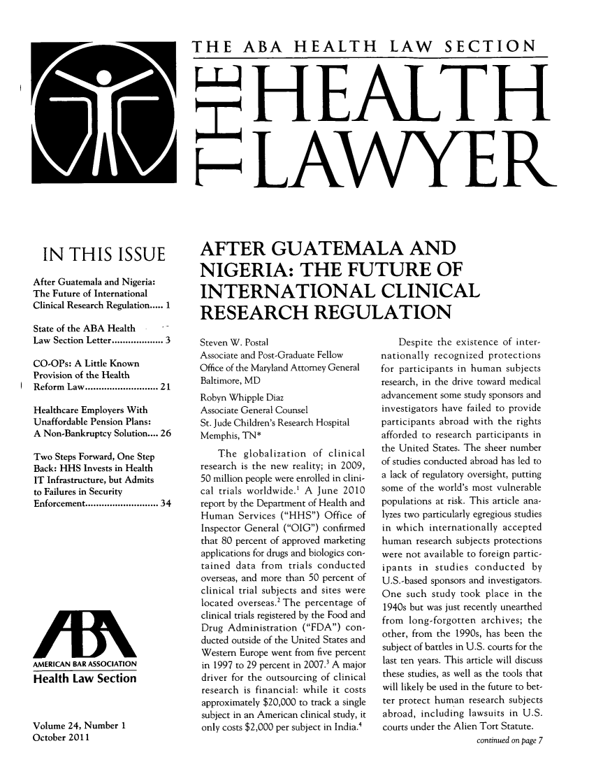 handle is hein.journals/healaw24 and id is 1 raw text is: IN THIS ISSUE
After Guatemala and Nigeria:
The Future of International
Clinical Research Regulation..... 1
State of the ABA Health
Law Section Letter................ 3
CO-OPs: A Little Known
Provision of the Health
Reform Law........................ 21
Healthcare Employers With
Unaffordable Pension Plans:
A Non-Bankruptcy Solution.... 26
Two Steps Forward, One Step
Back: HHS Invests in Health
IT Infrastructure, but Admits
to Failures in Security
Enforcement........................ 34

AMERICAN BAR ASSOCIATION
Health Law Section

Volume 24, Number 1
October 2011

THE ABA HEALTH LAW SECTION
::H EALTH
AFTER GUATEMALA AND
NIGERIA: THE FUTURE OF
INTERNATIONAL CLINICAL
RESEARCH REGULATION

Steven W. Postal
Associate and Post-Graduate Fellow
Office of the Maryland Attorney General
Baltimore, MD
Robyn Whipple Diaz
Associate General Counsel
St. Jude Children's Research Hospital
Memphis, TN*
The globalization of clinical
research is the new reality; in 2009,
50 million people were enrolled in clini-
cal trials worldwide.' A June 2010
report by the Department of Health and
Human Services (HHS) Office of
Inspector General (OIG) confirmed
that 80 percent of approved marketing
applications for drugs and biologics con-
tained data from trials conducted
overseas, and more than 50 percent of
clinical trial subjects and sites were
located overseas.2 The percentage of
clinical trials registered by the Food and
Drug Administration (FDA) con-
ducted outside of the United States and
Western Europe went from five percent
in 1997 to 29 percent in 2007. A major
driver for the outsourcing of clinical
research is financial: while it costs
approximately $20,000 to track a single
subject in an American clinical study, it
only costs $2,000 per subject in India.4

Despite the existence of inter-
nationally recognized protections
for participants in human subjects
research, in the drive toward medical
advancement some study sponsors and
investigators have failed to provide
participants abroad with the rights
afforded to research participants in
the United States. The sheer number
of studies conducted abroad has led to
a lack of regulatory oversight, putting
some of the world's most vulnerable
populations at risk. This article ana-
lyzes two particularly egregious studies
in which internationally accepted
human research subjects protections
were not available to foreign partic-
ipants in studies conducted by
U.S.-based sponsors and investigators.
One such study took place in the
1940s but was just recently unearthed
from long-forgotten archives; the
other, from the 1990s, has been the
subject of battles in U.S. courts for the
last ten years. This article will discuss
these studies, as well as the tools that
will likely be used in the future to bet-
ter protect human research subjects
abroad, including lawsuits in U.S.
courts under the Alien Tort Statute.
continued on page 7

VAV


