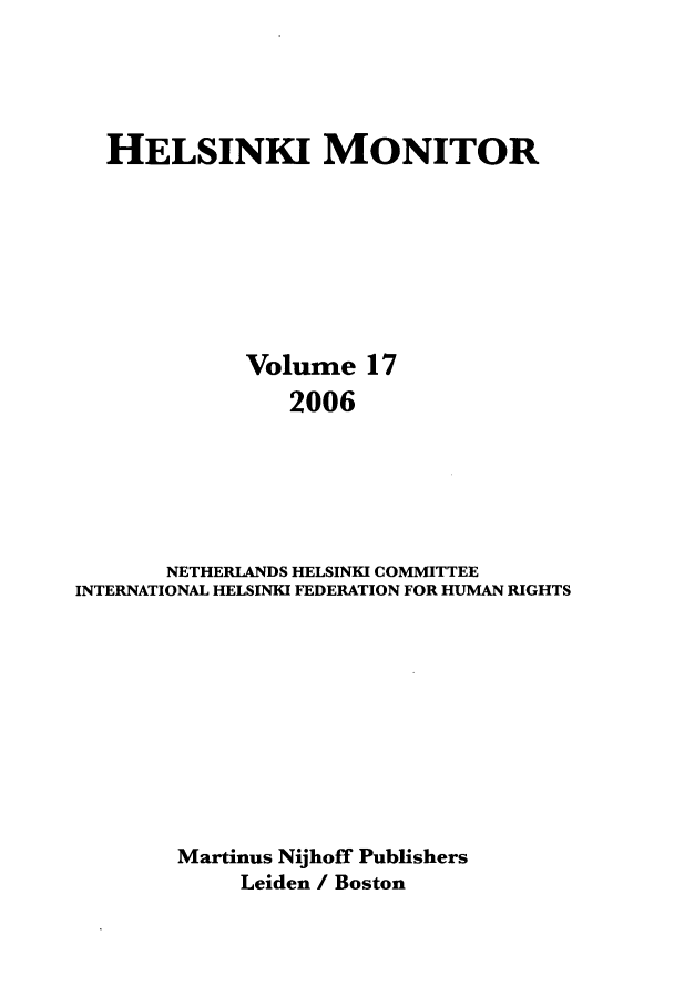 handle is hein.journals/helsnk17 and id is 1 raw text is: HELSINKI MONITOR
Volume 17
2006
NETHERLANDS HELSINKI COMMITTEE
INTERNATIONAL HELSINKI FEDERATION FOR HUMAN RIGHTS

Martinus Nijhoff Publishers
Leiden / Boston


