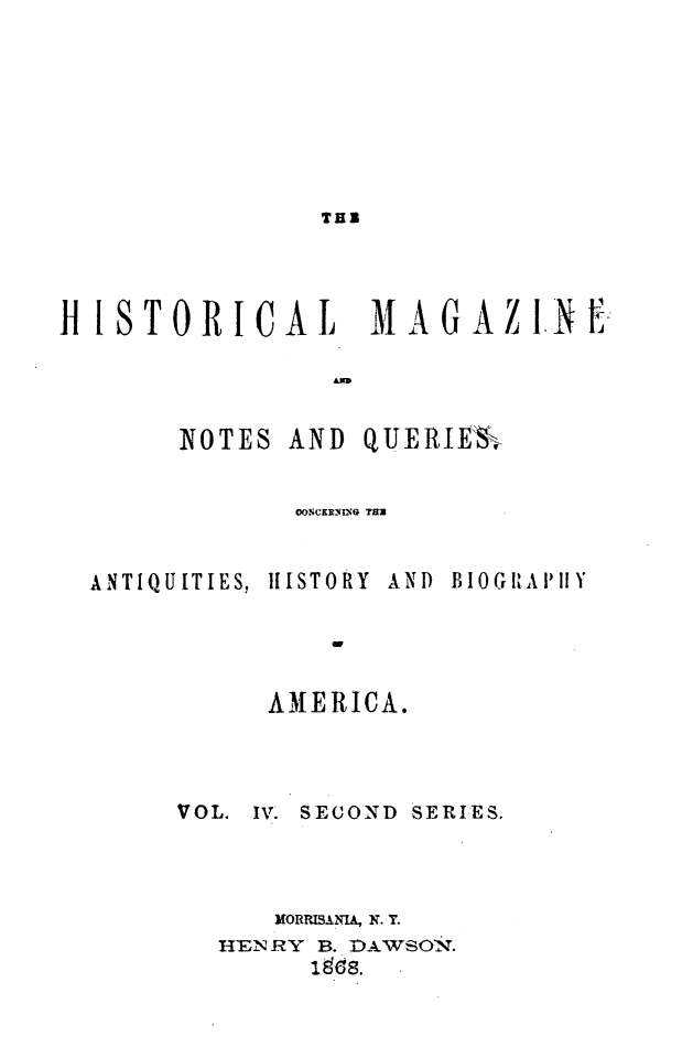 handle is hein.journals/hismagno14 and id is 1 raw text is: THS

H ISTORICAL  MAGAZIN Ej

NOTES

AND QUERIES-

0OUCERX14MG TH

ANTIQUITIES,

HISTORY

AND  BIOGRAI'IIY

AMERICA.
VOL. IV. SECOND SERIES.
MORRISANIA, K. Y.
HEN RY B. DAWSON.
1g~s.


