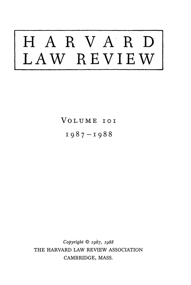 handle is hein.journals/hlr101 and id is 1 raw text is: HAR

VARD

LAW REVIEW

VOLUME

I0I

1987 -988
Copyright © 1987, 1988
THE HARVARD LAW REVIEW ASSOCIATION
CAMBRIDGE, MASS.


