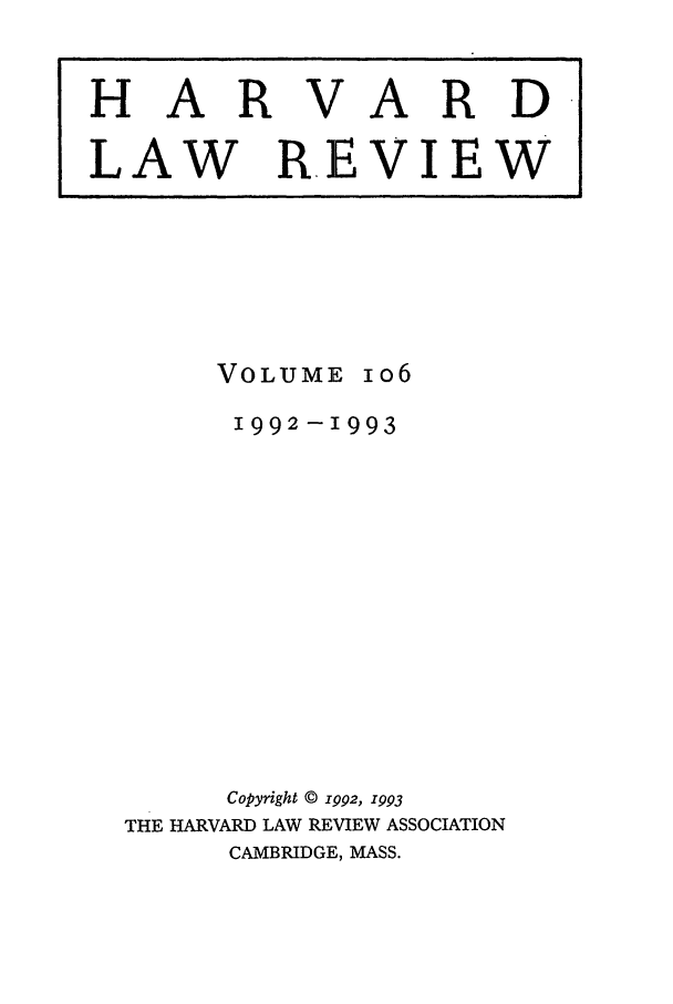 handle is hein.journals/hlr106 and id is 1 raw text is: HAR

VARD

LAW REVIEW

VOLUME

io6

1992-1993
Copyright © 1992, 1993
THE HARVARD LAW REVIEW ASSOCIATION
CAMBRIDGE, MASS.


