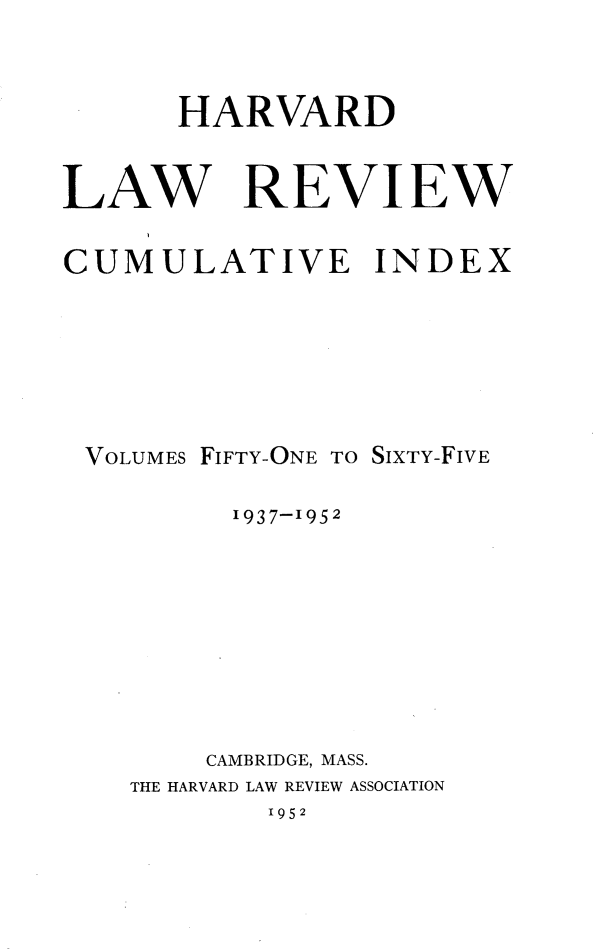 handle is hein.journals/hlr1650 and id is 1 raw text is: 



       HARVARD


LAW REVIEW


CUMULATIVE INDEX







VOLUMES FIFTY-ONE TO SIXTY-FIVE

          1937-1952









        CAMBRIDGE, MASS.
    THE HARVARD LAW REVIEW ASSOCIATION


1952


