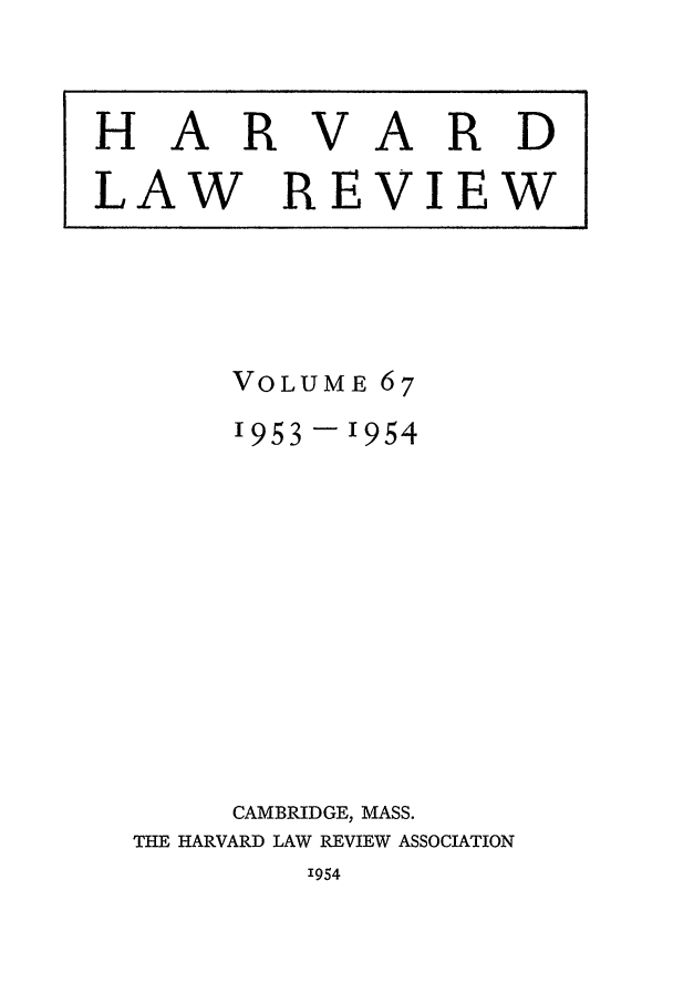 handle is hein.journals/hlr67 and id is 1 raw text is: HAR

V

ARD

LAW REVIEW

VOLUME

67

1953 -1954
CAMBRIDGE, MASS.
THE HARVARD LAW REVIEW ASSOCIATION

'954


