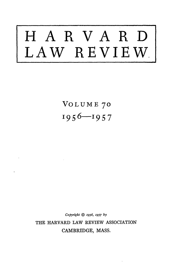 handle is hein.journals/hlr70 and id is 1 raw text is: VOLUME 70
1956-1957
Copyright 0 r956, x957 by
THE HARVARD LAW REVIEW ASSOCIATION

CAMBRIDGE, MASS.

HARVARD
LAW REVIEW.


