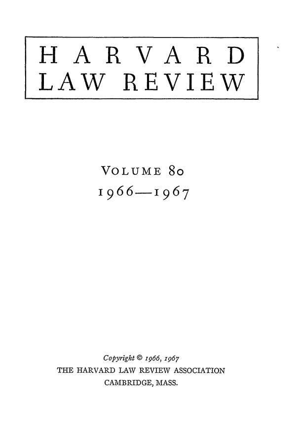 handle is hein.journals/hlr80 and id is 1 raw text is: HARVARD

LAW

REVIEW

VOLUME

8o

966- 1967
Copyright © 1966, 1967
THE HARVARD LAW REVIEW ASSOCIATION
CAMBRIDGE, MASS.


