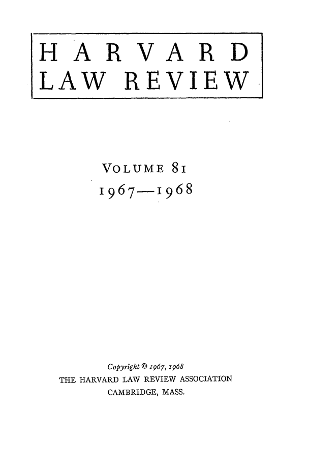 handle is hein.journals/hlr81 and id is 1 raw text is: HAR

VARD

LAW REVIEW

VOLUME

1967-1968
Copyright © 1967, 1968
THE HARVARD LAW REVIEW ASSOCIATION
CAMBRIDGE, MASS.

8i


