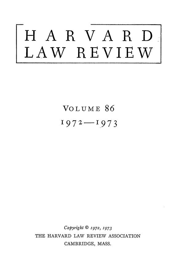 handle is hein.journals/hlr86 and id is 1 raw text is: HAR

V

ARD

LAW REVIEW

VOLUME

86

1972-1I973
Copyright © 1972, 1973
THE HARVARD LAW REVIEW ASSOCIATION
CAMBRIDGE, MASS.


