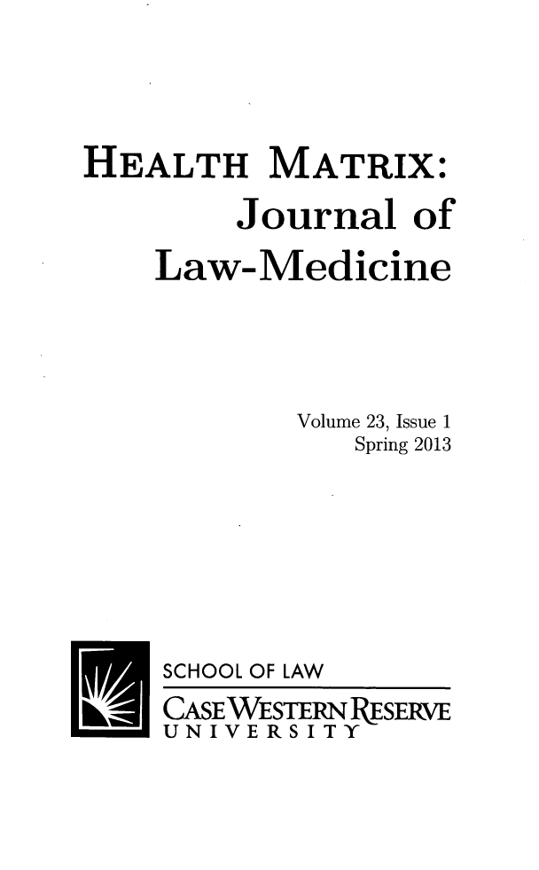 handle is hein.journals/hmax23 and id is 1 raw text is: ï»¿HEALTH MATRIX:
Journal of
Law-Medicine
Volume 23, Issue 1
Spring 2013
SCHOOL OF LAW
CASEWESTERN RESERVE
UNIVERSITY


