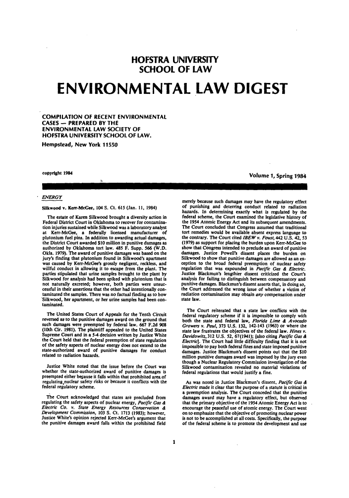 handle is hein.journals/hofe1 and id is 1 raw text is: HOFSTRA UNIVERSITY
SCHOOL OF LAW
ENVIRONMENTAL LAW DIGEST
COMPILATION OF RECENT ENVIRONMENTAL
CASES - PREPARED BY THE
ENVIRONMENTAL LAW SOCIETY OF
HOFSTRA UNIVERSITY SCHOOL OF LAW.
Hempstead, New York 11550
copyright 1984                                     Volume 1, Spring 1984

ENERGY
Silkwood v. Kerr-McGee, 104 S. Ct. 615 (Jan. 11, 1984)
The estate of Karen Silkwood brought a diversity action in
Federal District Court in Oklahoma to recover for contamina-
tion injuries sustained while Silkwood was a laboratory analyst
at Kerr-McGee, a federally licensed  manufacturer of
plutonium fuel pins. In addition to awarding actual damages,
the District Court awarded $10 million in punitive damages as
authorized by Oklahoma tort law. 485 F. Supp. 566 (W.D.
Okla. 1979). The award of punitive damages was based on the
jury's finding that plutonium found in Silkwood's apartment
was caused by Kerr-McGee's grossly negligent, reckless, and
willful conduct in allowing it to escape from the plant. The
parties stipulated that urine samples brought to the plant by
Silkwood for analysis had been spiked with plutonium that is
not naturally excreted; however, both parties were unsuc-
cessful in their assertions that the other had intentionally con-
taminated the samples. There was no factual finding as to how
'Silkwood, her apartment, or her urine samples had been con-
taminated.
The United States Court of Appeals for the Tenth Circuit
reversed as to the punitive damages awqrd on the ground that
such damages were preempted by federal law. 667 F.2d 908
(10th Cir. 1981). The plaintiff appealed to the United States
Supreme Court and in a 5-4 decision written by Justice White
the Court held that the federal preemption of state regulation
of the safety aspects of nuclear energy does not extend to the
state-authorized award of punitive damages for conduct
related to radiation hazards.
Justice White noted that the issue before the Court was
whether the state-authorized award of punitive damages is
preempted either begause it falls within that prohibited areaof
regulating nuclear safety risks or because it conflicts with the
federal regulatory scheme.
The Court acknowledged that states are precluded from
regulating the safety aspects of nuclear energy, Pacific Gas &
Electric Co. v. State Energy Resources Conservation d
Development Commission, 103 S. Ct. 1713 (1983); however,
Justice White's opinion rejected Kerr-McGee's argument that
the punitive damages award falls within the prohibited field

merely because such damages may have the regulatory effect
of punishing and deterring conduct related to radiation
hazards. In determining exactly what is regulated by the
federal scheme, the Court examined the legislative history of
the 1954 Atomic Energy Act and its subsequent amendments.
The Court concluded that Congress assumed that traditional
tort remedies would be available absent express language to
the contrary. The Court cited IBEW v. Foust, 442 U.S. 42, 53
(1979) as support for placing the burden upon Kerr-McGee to
show that Congress intended to preclude an award of punitive
damages. Justice Powell's dissent places the burden on
Silkwood to show that punitive damages are allowed as an ex-
ception to the broad federal preemption of nuclear safety
regulation that was expounded in Pacific Gas & Electric.
Justice Blackmun's lengthier dissent criticized the Court's
analysis for failing to distinguish between compensatory and
punitive damages. Blackmun's dissent asserts that, in doing so,
the Court addressed the wrong issue of whether a victim of
radiation contamination may obtain any compensation under
state law.
The Court reiterated that a state law conflicts with the
federal regulatory scheme if it is impossible to comply with
both the state and federal law, Florida Lime & Avocado
Growers v. Paul, 373 U.S. 132, 142-143 (1963) or where the
state law frustrates the objectives of the federal law. Hines v.
Davidowitz,312 U.S. 52, 67(1941); [also citing Pacific Gas&
Electric]. The Court had little difficulty finding that it is not
impossible to pay both federal fines and state imposed punitive
damages. Justice Blackmun's dissent points out that the $10
million punitive damages award was imposed by the jury even
though a Nuclear Regulatory Commission investigation of the
Silkwood contamination revealed no material violations of
federal regulations that would justify a fine.
As was noted in Justice Blackmun's dissent. Pacific Gas A
Electric made it clear that the purpose of a statute is critical in
a preemption analysis. The Court conceded that the punitive
damages award may have a regulatory effect, but observed
that the primary objective of the 1954 Atomic Energy Act is to
encourage the peaceful use of atomic energy. The Court went
on to emphasize that the objective of promoting nuclear power
is not to be accomplished at all costs. Specifically, the purpose
of the federal scheme is to promote the development and use



