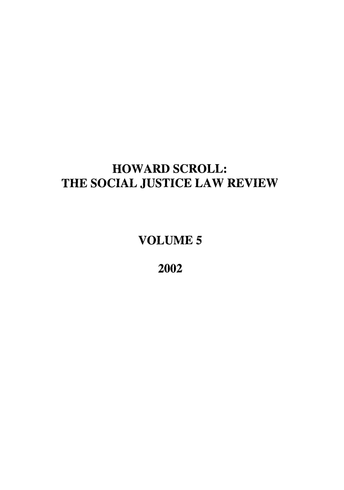 handle is hein.journals/howscl5 and id is 1 raw text is: HOWARD SCROLL:
THE SOCIAL JUSTICE LAW REVIEW
VOLUME 5
2002


