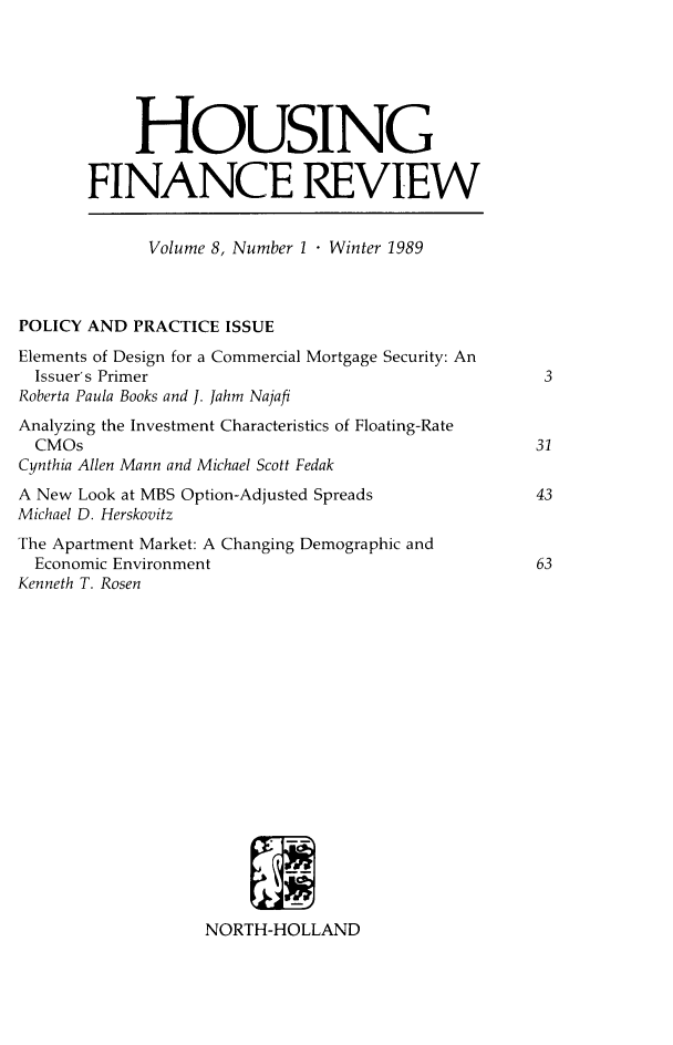 handle is hein.journals/hsnfnrv8 and id is 1 raw text is: 






            HOUSING

       FINANCE REVIEW


             Volume 8, Number 1 - Winter 1989



POLICY AND PRACTICE ISSUE
Elements of Design for a Commercial Mortgage Security: An
  Issuer's Primer                                   3
Roberta Paula Books and J. Jahm Najafi
Analyzing the Investment Characteristics of Floating-Rate
  CMOs                                              31
Cynthia Allen Mann and Michael Scott Fedak
A New Look at MBS Option-Adjusted Spreads           43
Michael D. Herskovitz
The Apartment Market: A Changing Demographic and
  Economic Environment                              63
Kenneth T. Rosen


















                   NORTH-HOLLAND


