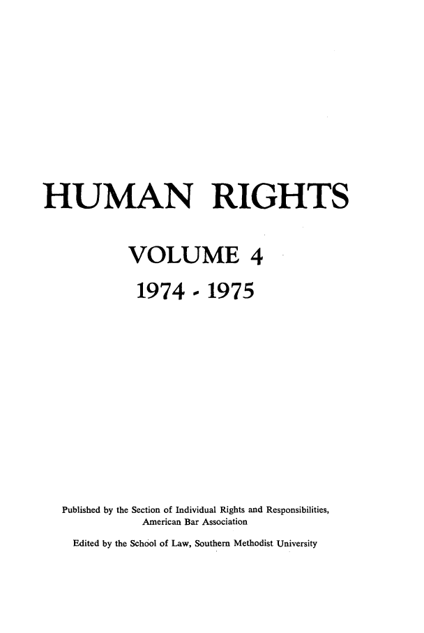 handle is hein.journals/huri4 and id is 1 raw text is: HUMAN RIGHTS
VOLUME 4
1974- 1975
Published by the Section of Individual Rights and Responsibilities,
American Bar Association

Edited by the School of Law, Southern Methodist University


