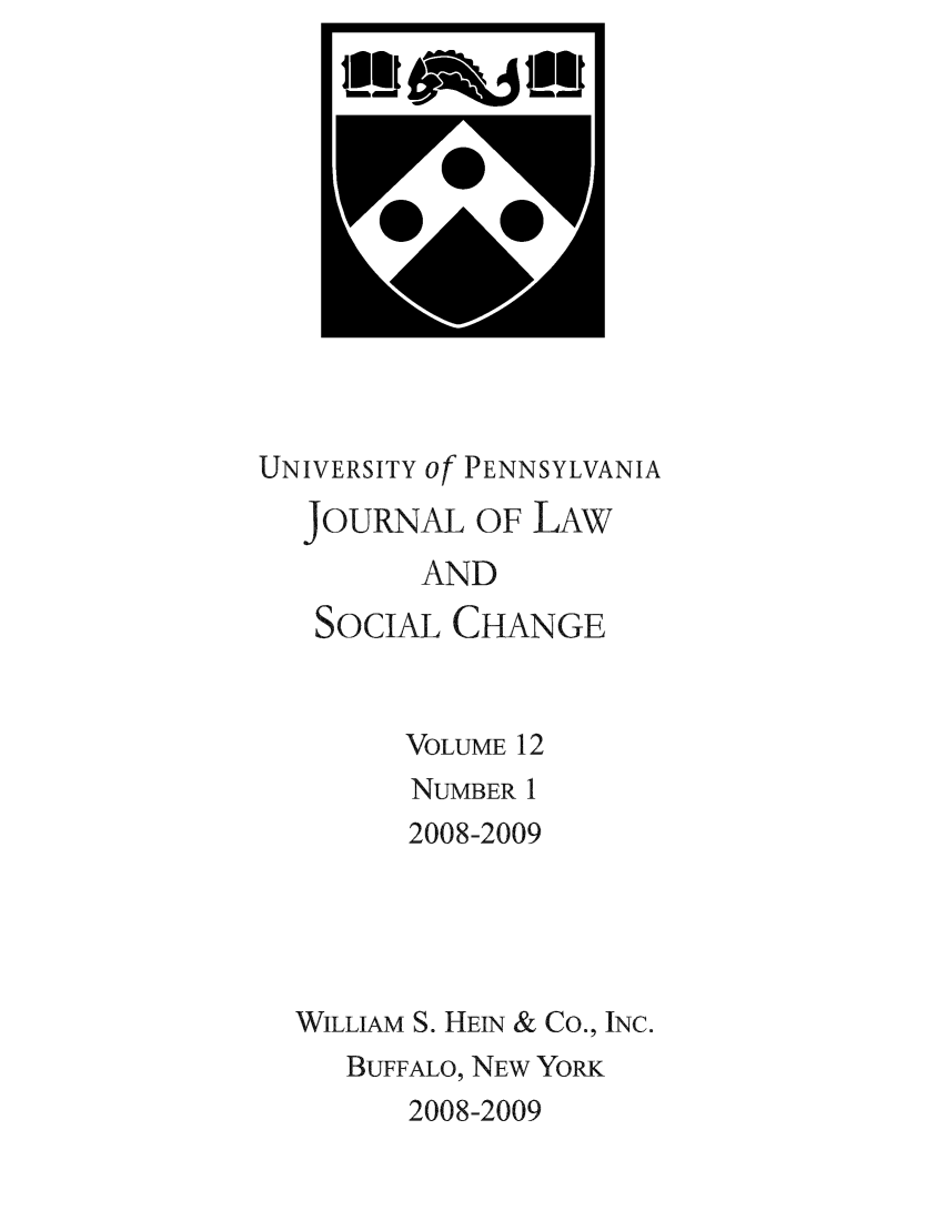 handle is hein.journals/hybrid12 and id is 1 raw text is: 











UNIVERSITY of PENNSYLVANIA
  JOURNAL OF LAW
         AND
   SOCIAL CHANGE


        VOLUME 12
        NUMBER 1
        2008-2009




  WILLIAM S. HEIN & CO., INC.
     BUFFALO, NEW YORK
        2008-2009


