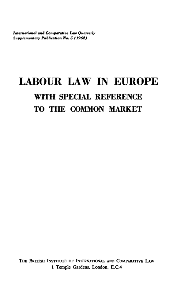 handle is hein.journals/icqlsup5 and id is 1 raw text is: International and Comparative Law Quarterly
Supplementary Publication No. 5 (1962)
LABOUR LAW IN EUROPE
WITH SPECIAL REFERENCE
TO THE COMMON MARKET
THE BRITISH INSTITUTE OF INTERNATIONAL AND COMPARATIVE LAW
1 Temple Gardens, London, E.C.4


